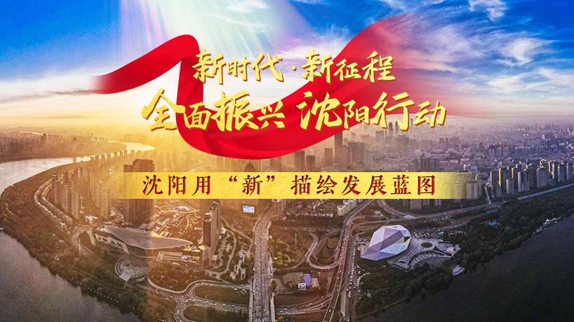 全面振興 沈陽行動 | 沈陽用“新”描繪發展藍圖